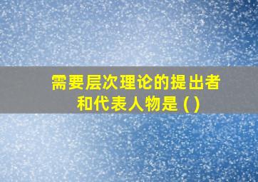 需要层次理论的提出者和代表人物是 ( )